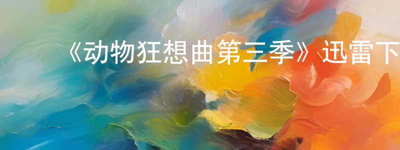 曾爱荣发布《动物狂想曲第三季》迅雷下载/在线观看-动漫卡通-美剧天堂